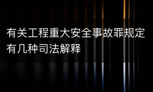 有关工程重大安全事故罪规定有几种司法解释