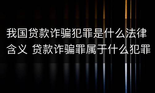 我国贷款诈骗犯罪是什么法律含义 贷款诈骗罪属于什么犯罪类型