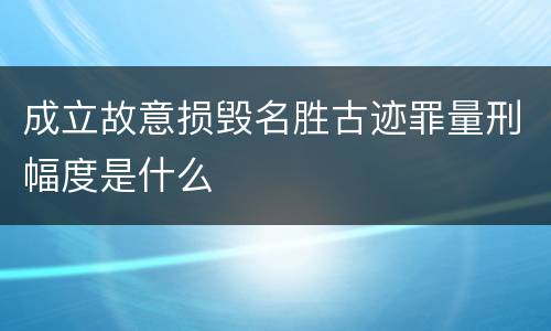 成立故意损毁名胜古迹罪量刑幅度是什么