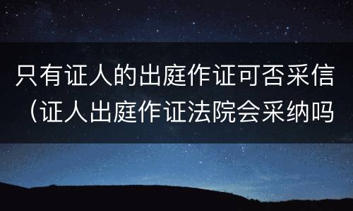 只有证人的出庭作证可否采信（证人出庭作证法院会采纳吗）