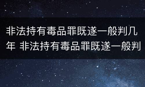 非法持有毒品罪既遂一般判几年 非法持有毒品罪既遂一般判几年以上