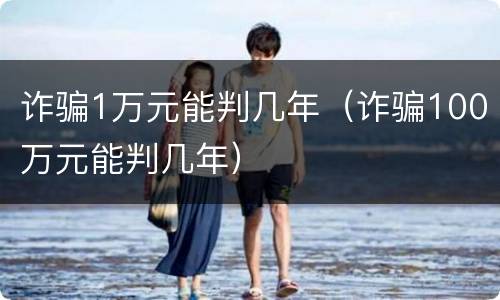 诈骗1万元能判几年（诈骗100万元能判几年）