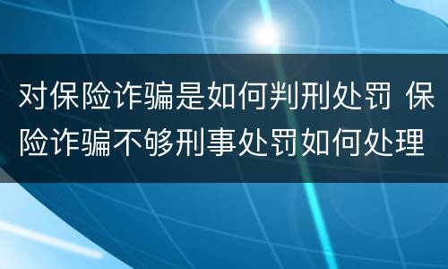 对保险诈骗是如何判刑处罚 保险诈骗不够刑事处罚如何处理