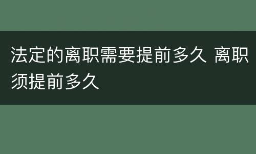 法定的离职需要提前多久 离职须提前多久