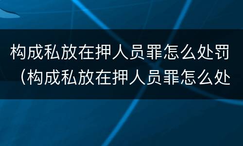 构成私放在押人员罪怎么处罚（构成私放在押人员罪怎么处罚）