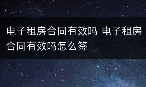 电子租房合同有效吗 电子租房合同有效吗怎么签