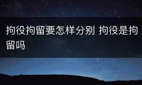 拘役拘留要怎样分别 拘役是拘留吗