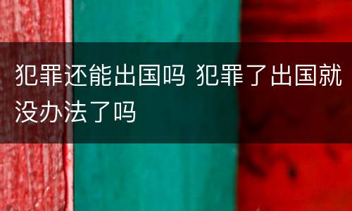 犯罪还能出国吗 犯罪了出国就没办法了吗