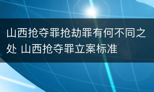 山西抢夺罪抢劫罪有何不同之处 山西抢夺罪立案标准