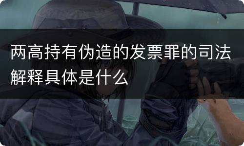 两高持有伪造的发票罪的司法解释具体是什么