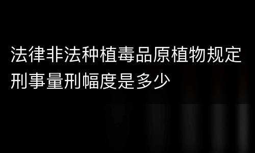法律非法种植毒品原植物规定刑事量刑幅度是多少