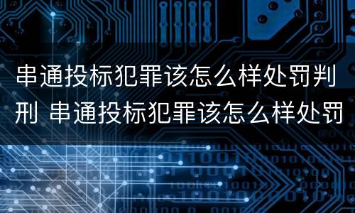 串通投标犯罪该怎么样处罚判刑 串通投标犯罪该怎么样处罚判刑多久
