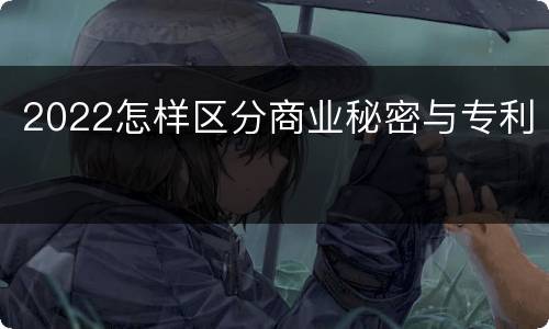 2022怎样区分商业秘密与专利