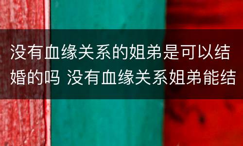 没有血缘关系的姐弟是可以结婚的吗 没有血缘关系姐弟能结婚吗