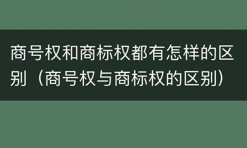 商号权和商标权都有怎样的区别（商号权与商标权的区别）