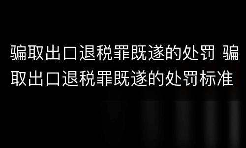 骗取出口退税罪既遂的处罚 骗取出口退税罪既遂的处罚标准