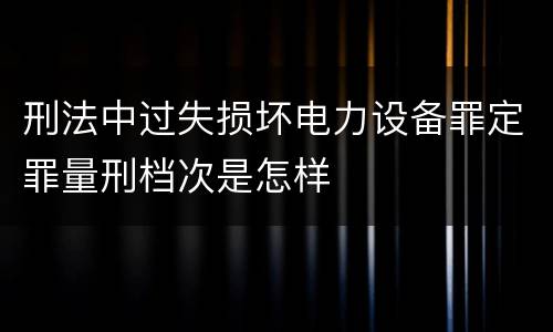 刑法中过失损坏电力设备罪定罪量刑档次是怎样