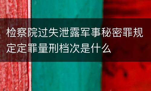 检察院过失泄露军事秘密罪规定定罪量刑档次是什么