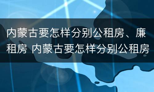 内蒙古要怎样分别公租房、廉租房 内蒙古要怎样分别公租房,廉租房呢