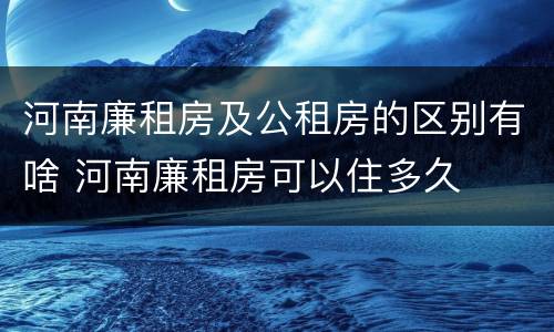 河南廉租房及公租房的区别有啥 河南廉租房可以住多久