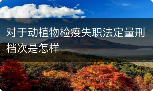 对于动植物检疫失职法定量刑档次是怎样