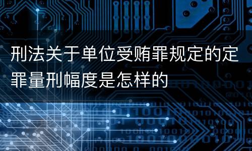 刑法关于单位受贿罪规定的定罪量刑幅度是怎样的