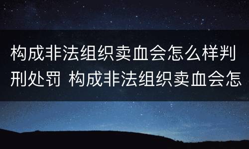 构成非法组织卖血会怎么样判刑处罚 构成非法组织卖血会怎么样判刑处罚案例