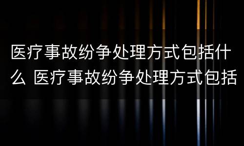 医疗事故纷争处理方式包括什么 医疗事故纷争处理方式包括什么