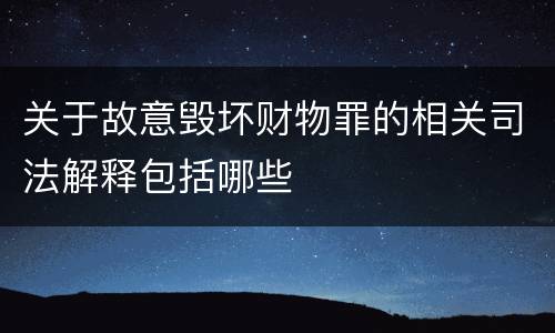 关于故意毁坏财物罪的相关司法解释包括哪些