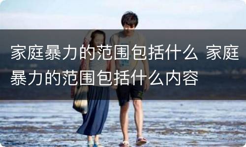 家庭暴力的范围包括什么 家庭暴力的范围包括什么内容