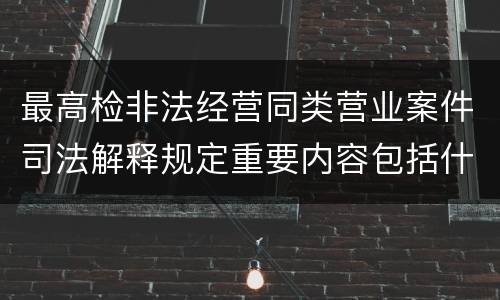 最高检非法经营同类营业案件司法解释规定重要内容包括什么