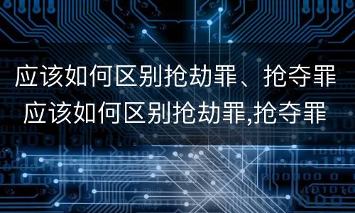 应该如何区别抢劫罪、抢夺罪 应该如何区别抢劫罪,抢夺罪名
