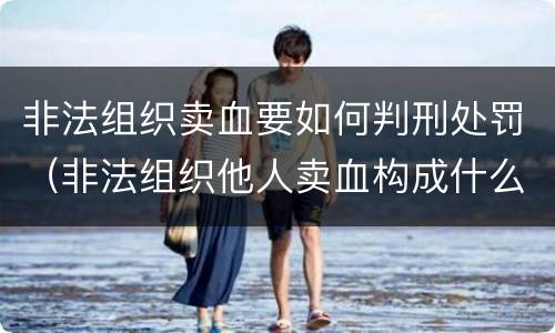 非法组织卖血要如何判刑处罚（非法组织他人卖血构成什么罪）