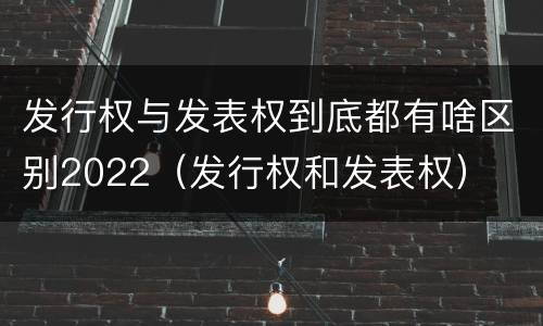 发行权与发表权到底都有啥区别2022（发行权和发表权）