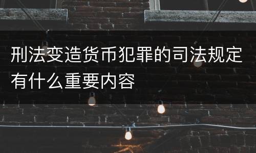 刑法变造货币犯罪的司法规定有什么重要内容