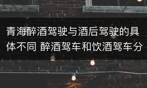 青海醉酒驾驶与酒后驾驶的具体不同 醉酒驾车和饮酒驾车分别扣多少分