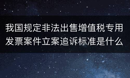 我国规定非法出售增值税专用发票案件立案追诉标准是什么