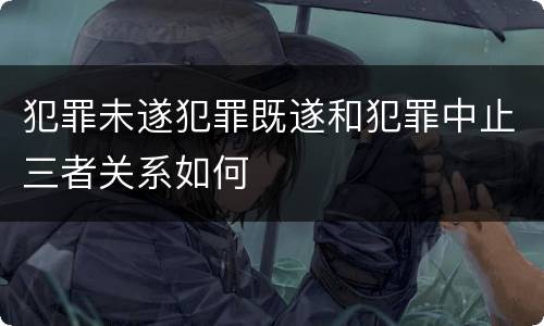 犯罪未遂犯罪既遂和犯罪中止三者关系如何