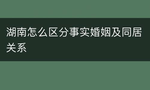 湖南怎么区分事实婚姻及同居关系