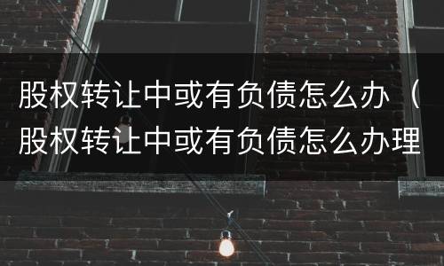 股权转让中或有负债怎么办（股权转让中或有负债怎么办理）