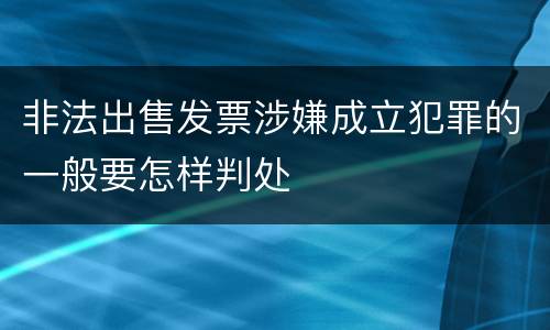 非法出售发票涉嫌成立犯罪的一般要怎样判处