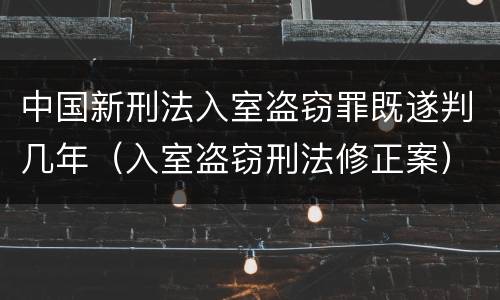 中国新刑法入室盗窃罪既遂判几年（入室盗窃刑法修正案）
