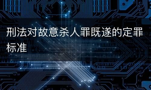 刑法对故意杀人罪既遂的定罪标准