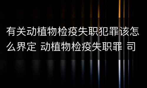 有关动植物检疫失职犯罪该怎么界定 动植物检疫失职罪 司法解释