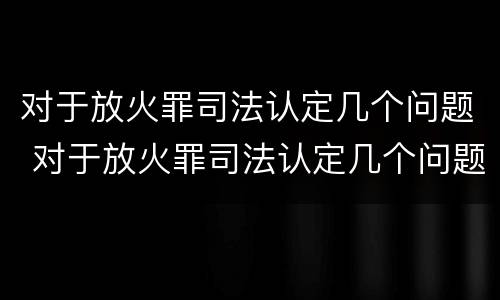 对于放火罪司法认定几个问题 对于放火罪司法认定几个问题