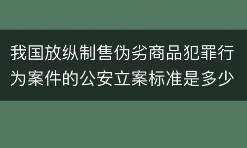 我国放纵制售伪劣商品犯罪行为案件的公安立案标准是多少