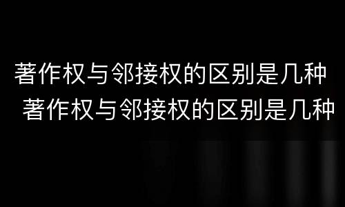 著作权与邻接权的区别是几种 著作权与邻接权的区别是几种方式