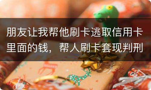 朋友让我帮他刷卡逃取信用卡里面的钱，帮人刷卡套现判刑多少年