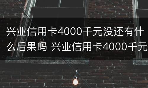 兴业信用卡4000千元没还有什么后果吗 兴业信用卡4000千元没还有什么后果吗知乎