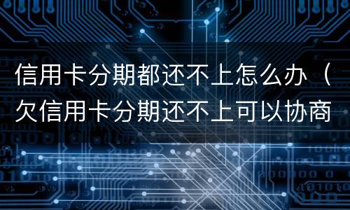 信用卡分期都还不上怎么办（欠信用卡分期还不上可以协商解决吗）